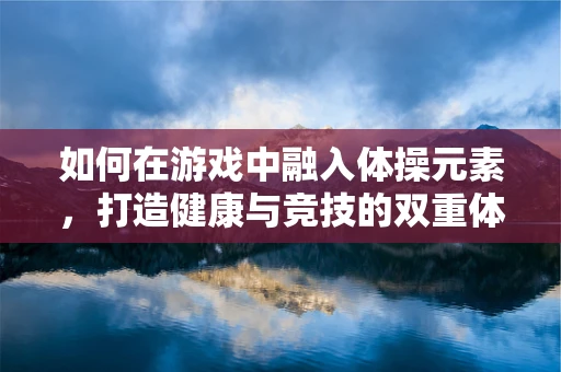 如何在游戏中融入体操元素，打造健康与竞技的双重体验？