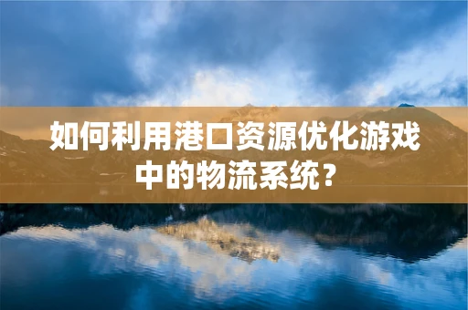 如何利用港口资源优化游戏中的物流系统？