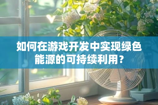 如何在游戏开发中实现绿色能源的可持续利用？