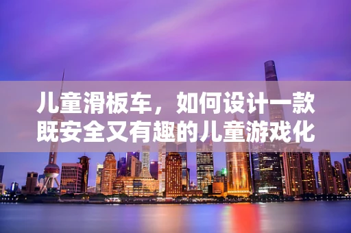 儿童滑板车，如何设计一款既安全又有趣的儿童游戏化学习工具？