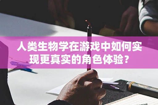 人类生物学在游戏中如何实现更真实的角色体验？