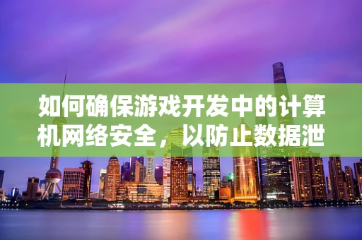 如何确保游戏开发中的计算机网络安全，以防止数据泄露和玩家信息被窃取？