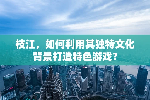 枝江，如何利用其独特文化背景打造特色游戏？